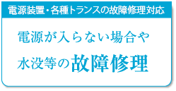 電源装置・各種トランスの故障修理対応, 電源が入らいない場合や水没の故障修理