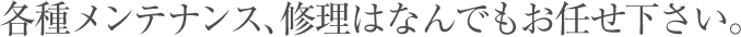 各種メンテンス、修理はなんでもおまかせ下さい。